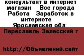 консультант в интернет магазин  - Все города Работа » Заработок в интернете   . Ярославская обл.,Переславль-Залесский г.